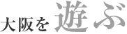 大阪を遊ぶ